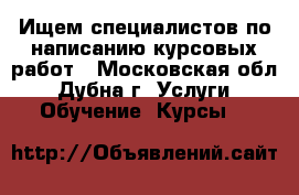 Ищем специалистов по написанию курсовых работ - Московская обл., Дубна г. Услуги » Обучение. Курсы   